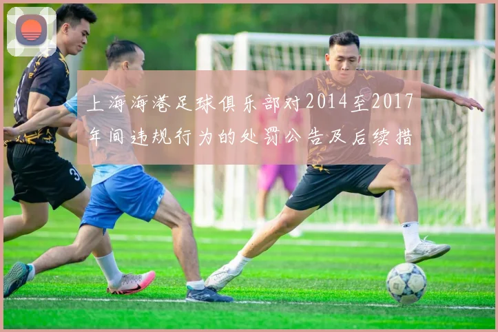 上海海港足球俱乐部对2014至2017年间违规行为的处罚公告及后续措施说明