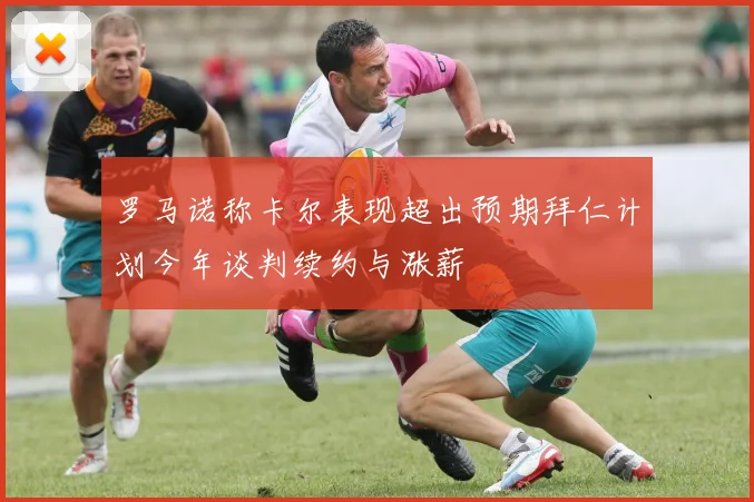 罗马诺称卡尔表现超出预期拜仁计划今年谈判续约与涨薪