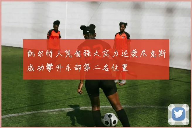 凯尔特人凭借强大实力逆袭尼克斯成功攀升东部第二名位置