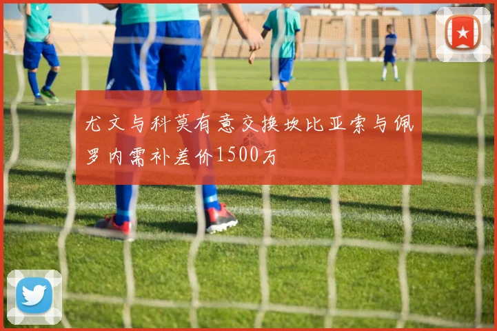 尤文与科莫有意交换坎比亚索与佩罗内需补差价1500万