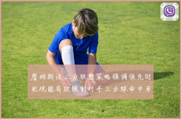 詹姆斯谈三分联盟策略强调领先时犯规能有效限制对手三分球命中率