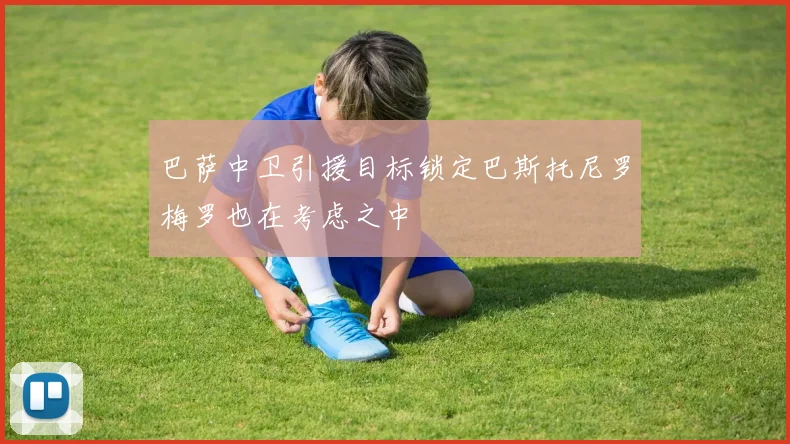 巴萨中卫引援目标锁定巴斯托尼罗梅罗也在考虑之中