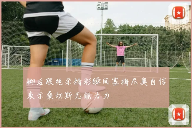 脚后跟绝杀精彩瞬间塞梅尼奥自信表示桑切斯无能为力