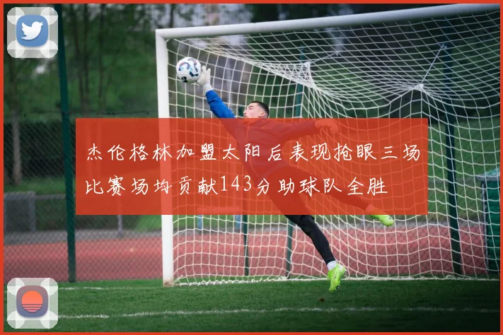 杰伦格林加盟太阳后表现抢眼三场比赛场均贡献143分助球队全胜