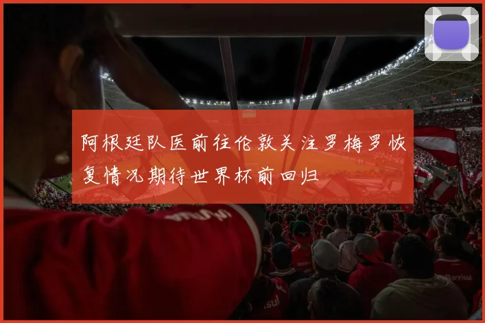 阿根廷队医前往伦敦关注罗梅罗恢复情况期待世界杯前回归