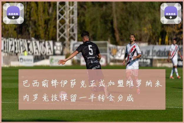 巴西前锋伊萨克正式加盟维罗纳米内罗竞技保留一半转会分成