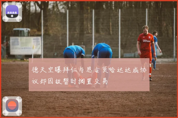 德天空曝拜仁与恩古莫哈达达成协议却因故暂时搁置交易
