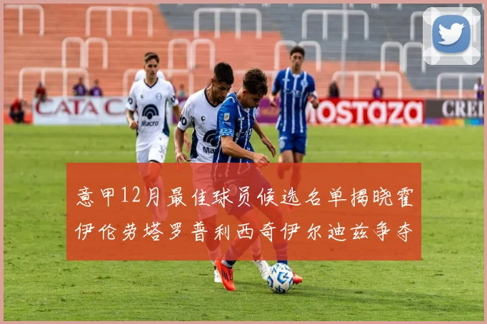 意甲12月最佳球员候选名单揭晓霍伊伦劳塔罗普利西奇伊尔迪兹争夺荣誉