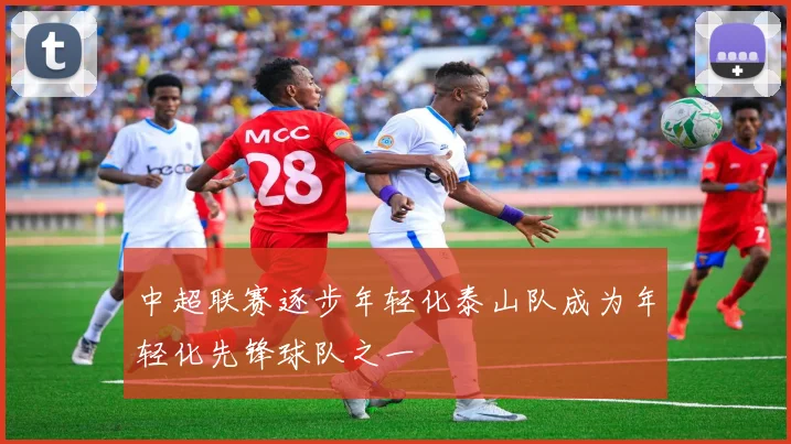 中超联赛逐步年轻化泰山队成为年轻化先锋球队之一