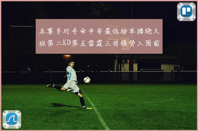 本赛季对手命中率最低榜单揭晓文班第二KD第五雷霆三将强势入围前十