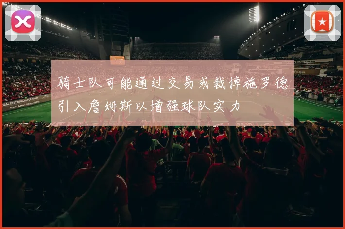 骑士队可能通过交易或裁掉施罗德引入詹姆斯以增强球队实力