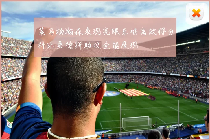 菜鸟杨瀚森表现亮眼乐福高效得分科比桑德斯助攻全能展现